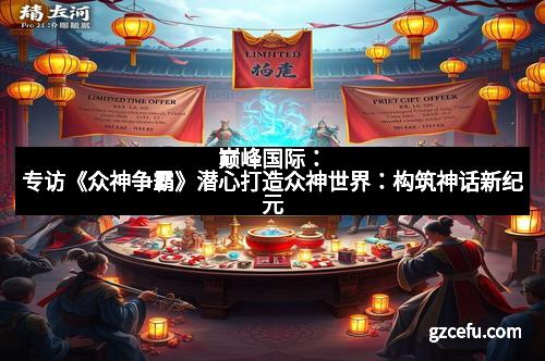 巅峰国际：专访《众神争霸》潜心打造众神世界：构筑神话新纪元