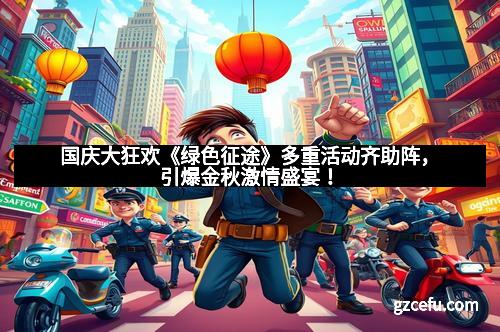 国庆大狂欢《绿色征途》多重活动齐助阵，引爆金秋激情盛宴！