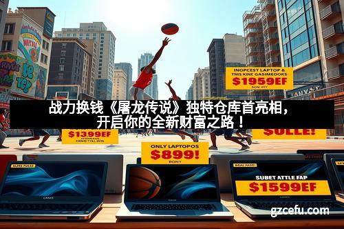 战力换钱《屠龙传说》独特仓库首亮相，开启你的全新财富之路！